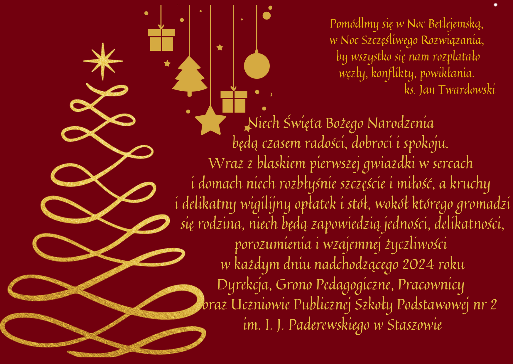 Pom&oacute;dlmy się w&nbsp;Noc Betlejemską, w&nbsp;Noc Szczęśliwego Rozwiązania, by wszystko się nam rozplatało, węzły, konflikty, powikłania.  ks. Jan Twardowski  Niech Święta Bożego Narodzenia będą czasem radości, dobroci i&nbsp;spokoju. Wraz z&nbsp;blaskiem pierwszej gwiazdki w&nbsp;sercach i&nbsp;domach niech rozbłyśnie szczęście i&nbsp;miłość, a&nbsp; kruchy i&nbsp;delikatny wigilijny opłatek i&nbsp;st&oacute;ł, wok&oacute;ł kt&oacute;rego gromadzi się rodzina, niech będą zapowiedzią jedności, delikatności, porozumienia i&nbsp;wzajemnej życzliwości w&nbsp;każdym dniu nadchodzącego 2024 roku.